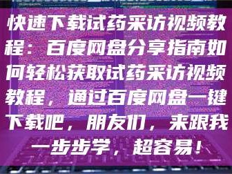 吉林快速下载试药采访视频教程：百度网盘分享指南如何轻松获取试药采访视频教程，通过百度网盘一键下载吧，朋友们，来跟我一步步学，超容易！