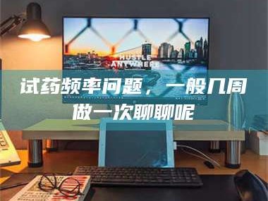吉林试药频率问题，一般几周做一次聊聊呢