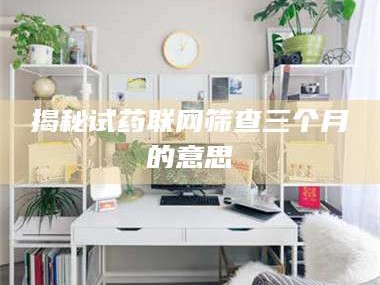 吉林揭秘试药联网筛查三个月的意思
