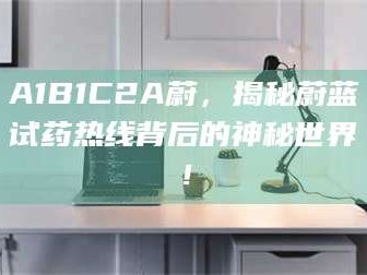 吉林A1B1C2A蔚，揭秘蔚蓝试药热线背后的神秘世界！