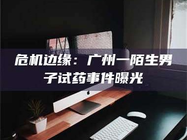 吉林危机边缘：广州一陌生男子试药事件曝光