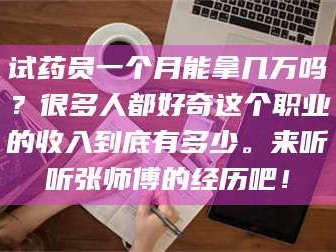 吉林试药员一个月能拿几万吗？很多人都好奇这个职业的收入到底有多少。来听听张师傅的经历吧！