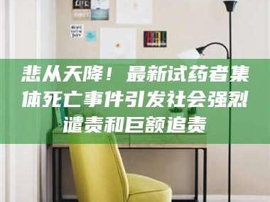 吉林悲从天降！最新试药者集体死亡事件引发社会强烈谴责和巨额追责