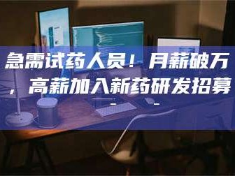 吉林急需试药人员！月薪破万，高薪加入新药研发招募🔯🔯