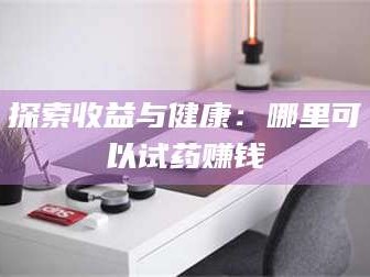 吉林探索收益与健康：哪里可以试药赚钱