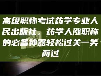 吉林高级职称考试药学专业人民出版社，药学人涨职称的必备神器轻松过关一笑而过