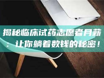 吉林揭秘临床试药志愿者月薪：让你躺着数钱的秘密！