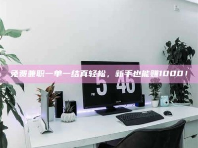 吉林免费兼职一单一结真轻松，新手也能赚1000！