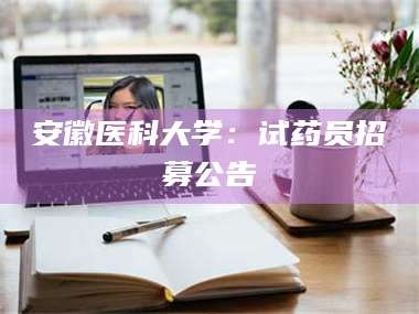 吉林安徽医科大学：试药员招募公告