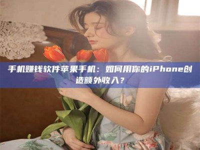 吉林手机赚钱软件苹果手机：如何用你的iPhone创造额外收入？