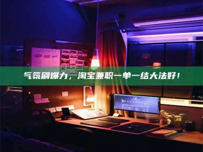 吉林气氛刷爆力，淘宝兼职一单一结大法好！