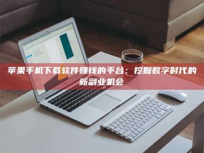 吉林苹果手机下载软件赚钱的平台：挖掘数字时代的新副业机会