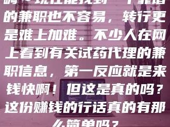 吉林嗨～现在能找到一个靠谱的兼职也不容易，转行更是难上加难。不少人在网上看到有关试药代理的兼职信息，第一反应就是来钱快啊！但这是真的吗？这份赚钱的行话真的有那么简单吗？