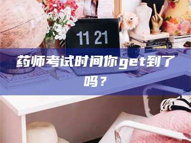 吉林药师考试时间你get到了吗？
