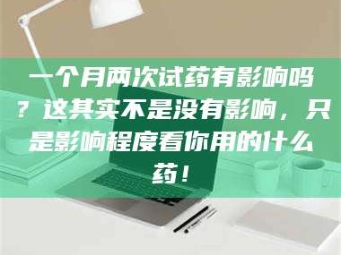 吉林一个月两次试药有影响吗？这其实不是没有影响，只是影响程度看你用的什么药！