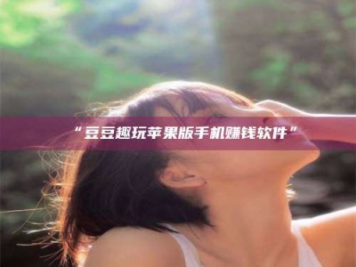 吉林“豆豆趣玩苹果版手机赚钱软件”