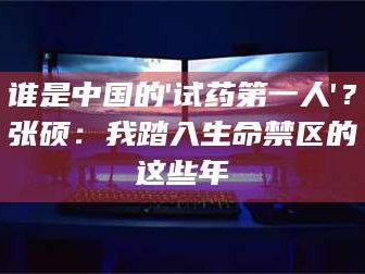 吉林谁是中国的'试药第一人'？张硕：我踏入生命禁区的这些年