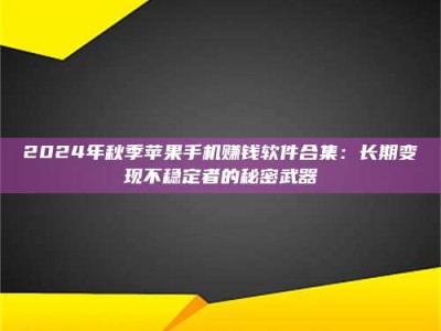 吉林2024年秋季苹果手机赚钱软件合集：长期变现不稳定者的秘密武器