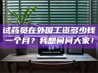 吉林试药员在外国工资多少钱一个月？我想问问大家！