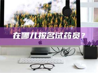 吉林在哪儿报名试药员？