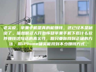 吉林老实说，苹果手机是真的能赚钱，这已经不是秘密了。虽然很多人开始怀疑苹果手机下载什么软件赚钱这句话的真实性，但只要你找到正确的方法，用iPhone确实能找到不少赚钱方式。