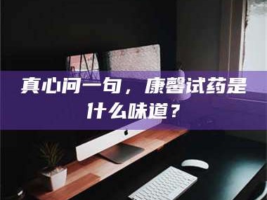 吉林真心问一句，康馨试药是什么味道？