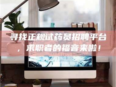 吉林寻找正规试药员招聘平台，求职者的福音来啦！