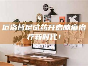 吉林厄洛替尼试药开启肺癌***新时代！