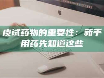 吉林皮试药物的重要性：新手用药先知道这些