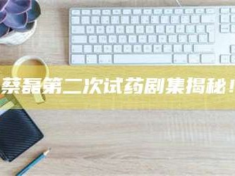 吉林蔡磊第二次试药剧集揭秘！