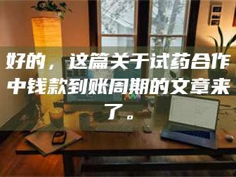 吉林好的，这篇关于试药合作中钱款到账周期的文章来了。