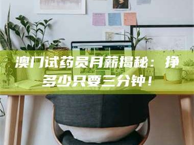 吉林澳门试药员月薪揭秘：挣多少只要三分钟！