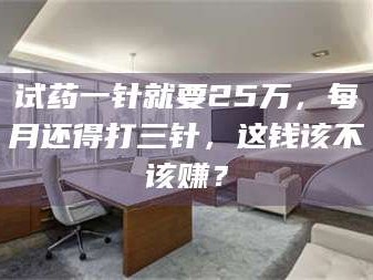 吉林试药一针就要25万，每月还得打三针，这钱该不该赚？