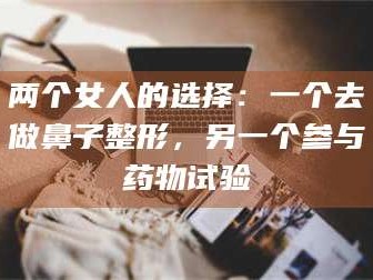 吉林两个女人的选择：一个去做鼻子整形，另一个参与药物试验