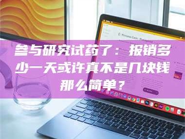 吉林参与研究试药了：报销多少一天或许真不是几块钱那么简单？
