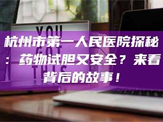 吉林杭州市第一人民医院探秘：药物试胆又安全？来看背后的故事！