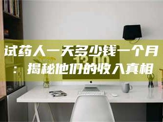 吉林试药人一天多少钱一个月：揭秘他们的收入真相