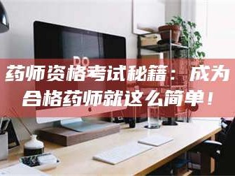 吉林药师资格考试秘籍：成为合格药师就这么简单！