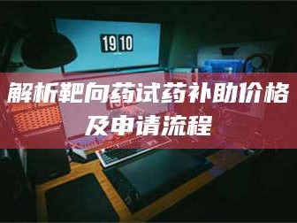 吉林解析靶向药试药补助价格及申请流程
