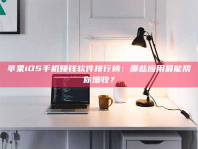 吉林苹果iOS手机赚钱软件排行榜：哪些应用最能帮你增收？