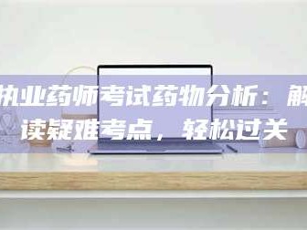 吉林执业药师考试药物分析：解读疑难考点，轻松过关