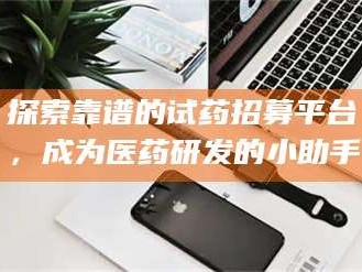 吉林探索靠谱的试药招募平台，成为医药研发的小助手