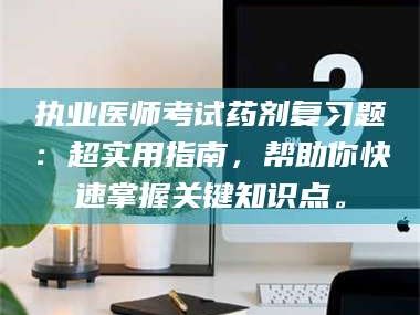 吉林执业医师考试药剂复习题：超实用指南，帮助你快速掌握关键知识点。