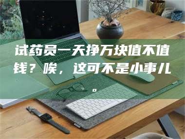 吉林试药员一天挣万块值不值钱？唉，这可不是小事儿。