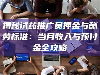 吉林揭秘试药推广员押金与酬劳标准：当月收入与预付金全攻略