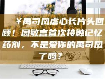 吉林🔥禹司凤虐心长片头回顾！周敏言首次接触记忆药剂，不是爱你的禹司凤了吗？✨