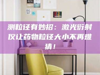 吉林测粒径有妙招：激光衍射仪让药物粒径大小不再难猜！