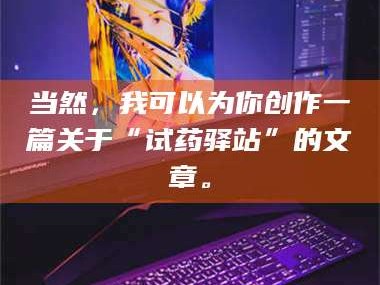 吉林当然，我可以为你创作一篇关于“试药驿站”的文章。
