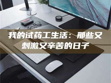 吉林我的试药工生活：那些又刺激又辛苦的日子