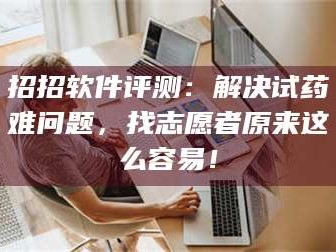 吉林招招软件评测：解决试药难问题，找志愿者原来这么容易！